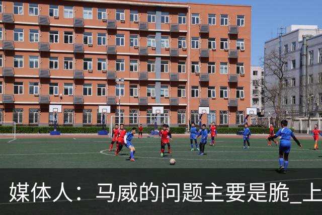 媒体人：马威的问题主要是脆 上赛季的60场出勤已经是生涯之最