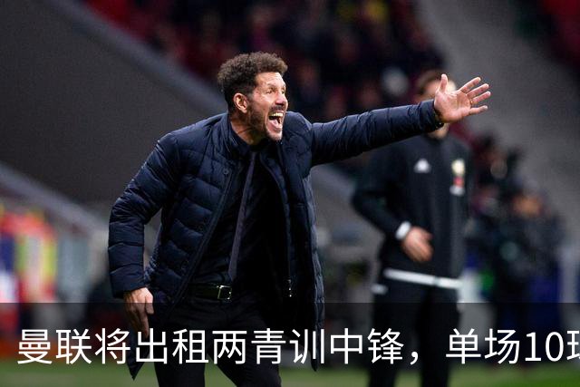 曼联将出租两青训中锋，单场10球小妖加盟德甲！齐尔克泽几定留队