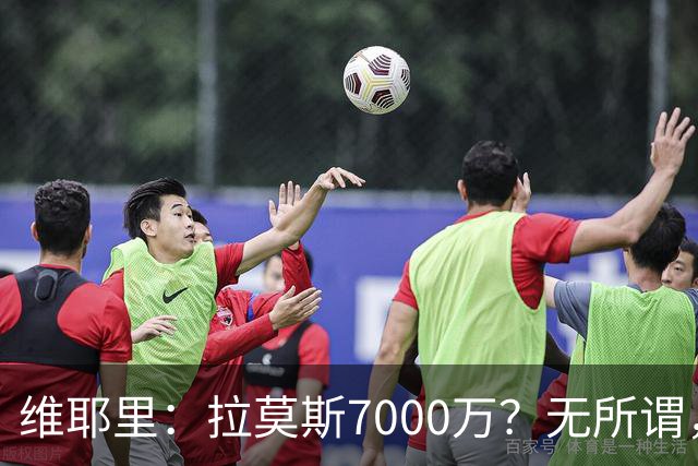 维耶里：拉莫斯7000万？无所谓，他非常强；我会多给300万留住DV9