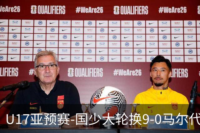 U17亚预赛-国少大轮换9-0马尔代夫 国少3连胜末轮将战韩国